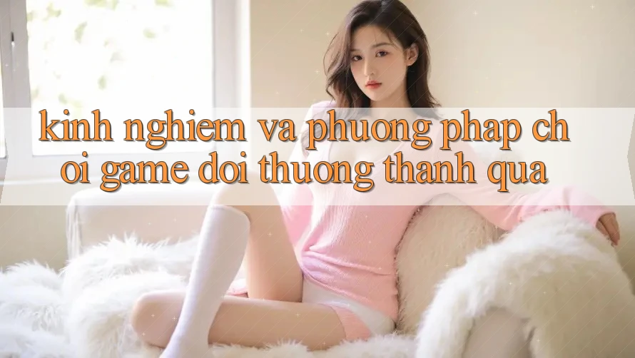 Kinh Nghiệm Và Phương pháp Chơi Game Đổi Thưởng Thành quả Kinh Nghiệm Và Phương pháp Chơi Game Đổi Thưởng Thành quả
