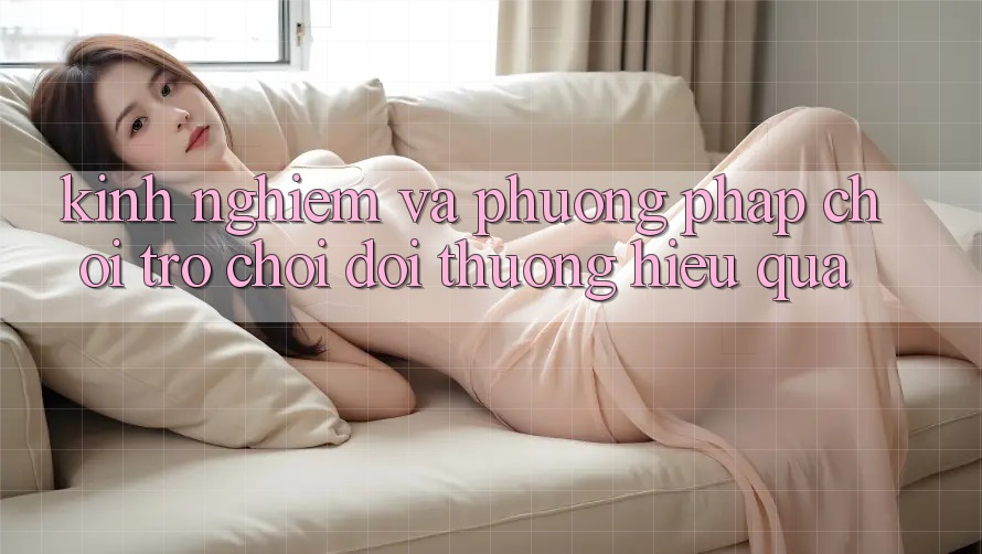 Kinh Nghiệm Và Phương pháp Chơi Trò chơi Đổi Thưởng Hiệu Quả