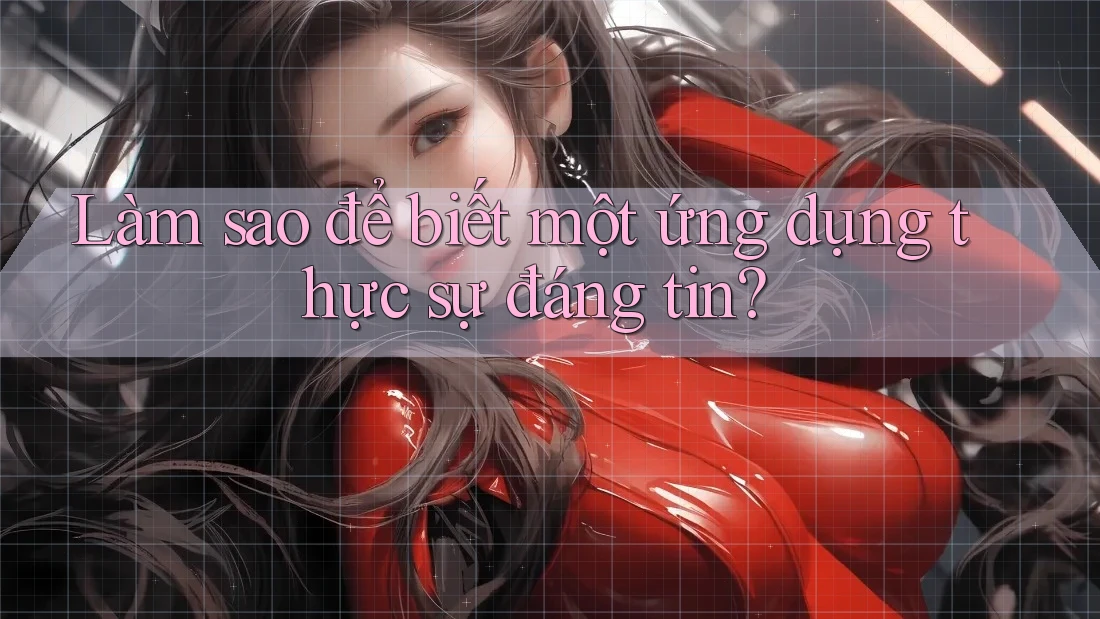 Làm sao để biết một ứng dụng thực sự đáng tin?