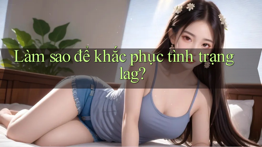 Làm sao để khắc phục tình trạng lag? Làm sao để khắc phục tình trạng lag?