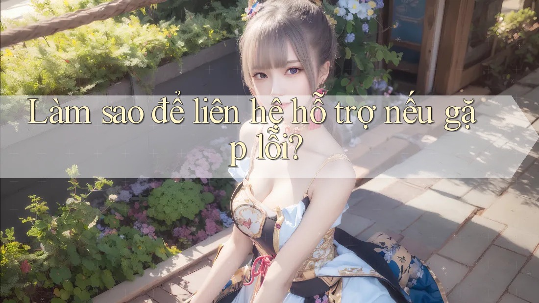 Làm sao để liên hệ hỗ trợ nếu gặp lỗi?