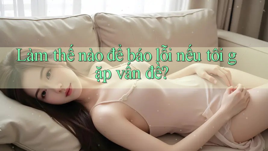 Làm thế nào để báo lỗi nếu tôi gặp vấn đề? Làm thế nào để báo lỗi nếu tôi gặp vấn đề?