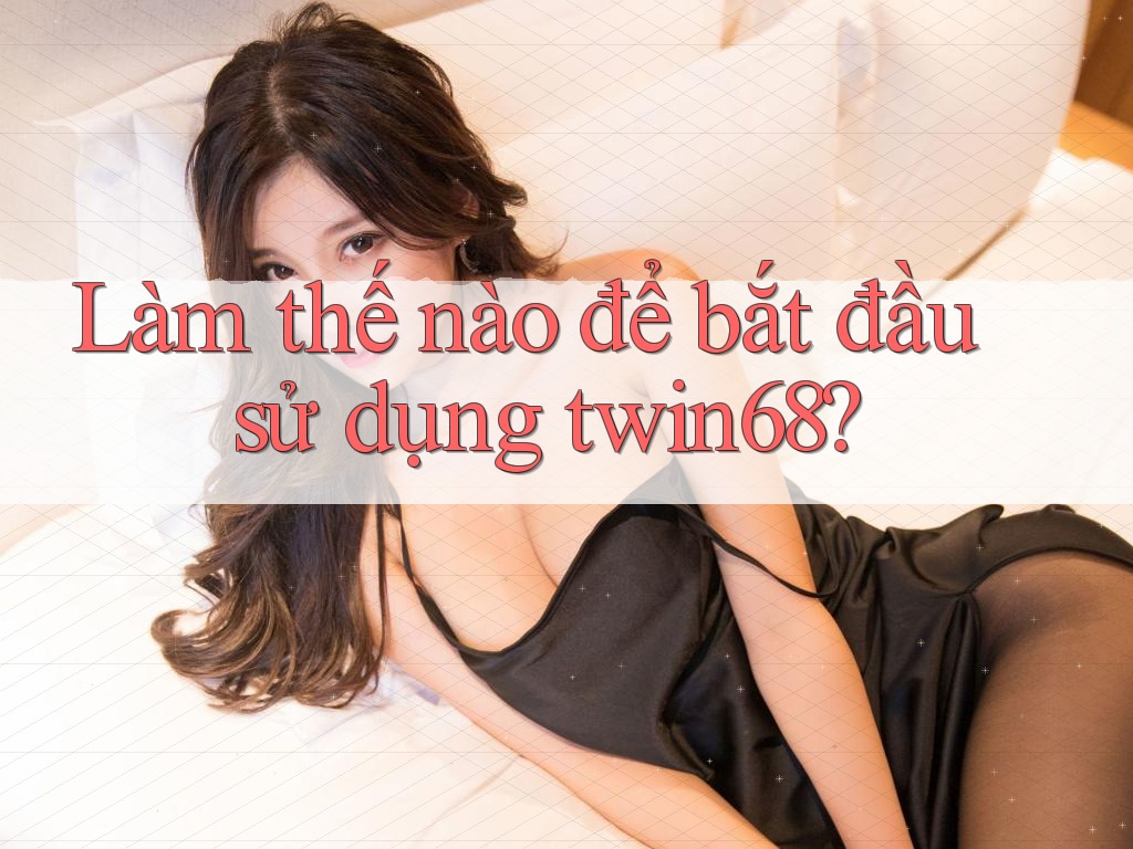 Làm thế nào để bắt đầu sử dụng twin68? Làm thế nào để bắt đầu sử dụng twin68?