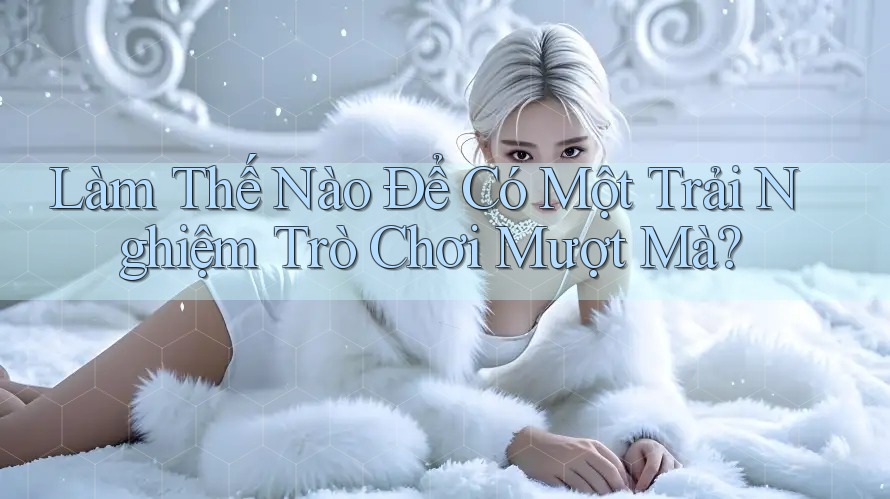Làm Thế Nào Để Có Một Trải Nghiệm Trò Chơi Mượt Mà? Làm Thế Nào Để Có Một Trải Nghiệm Trò Chơi Mượt Mà?