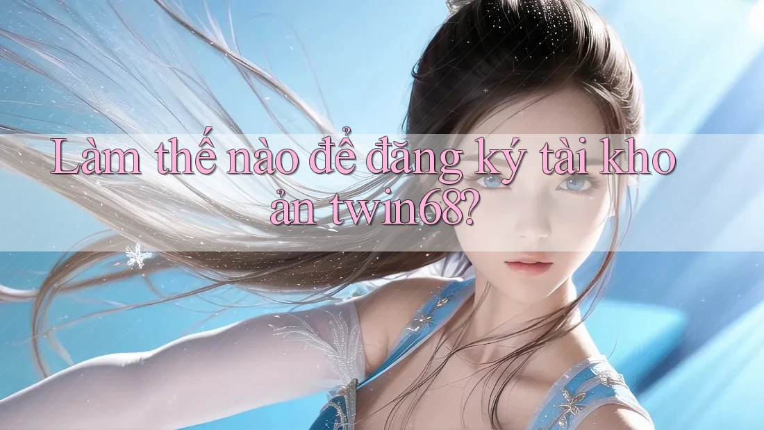 Làm thế nào để đăng ký tài khoản twin68? Làm thế nào để đăng ký tài khoản twin68?