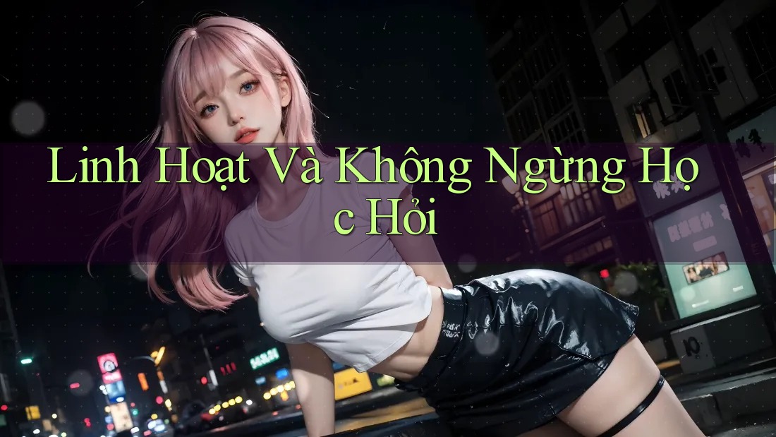 Linh Hoạt Và Không Ngừng Học Hỏi Linh Hoạt Và Không Ngừng Học Hỏi