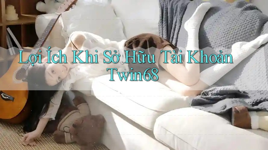Lợi Ích Khi Sở Hữu Tài Khoản Twin68
