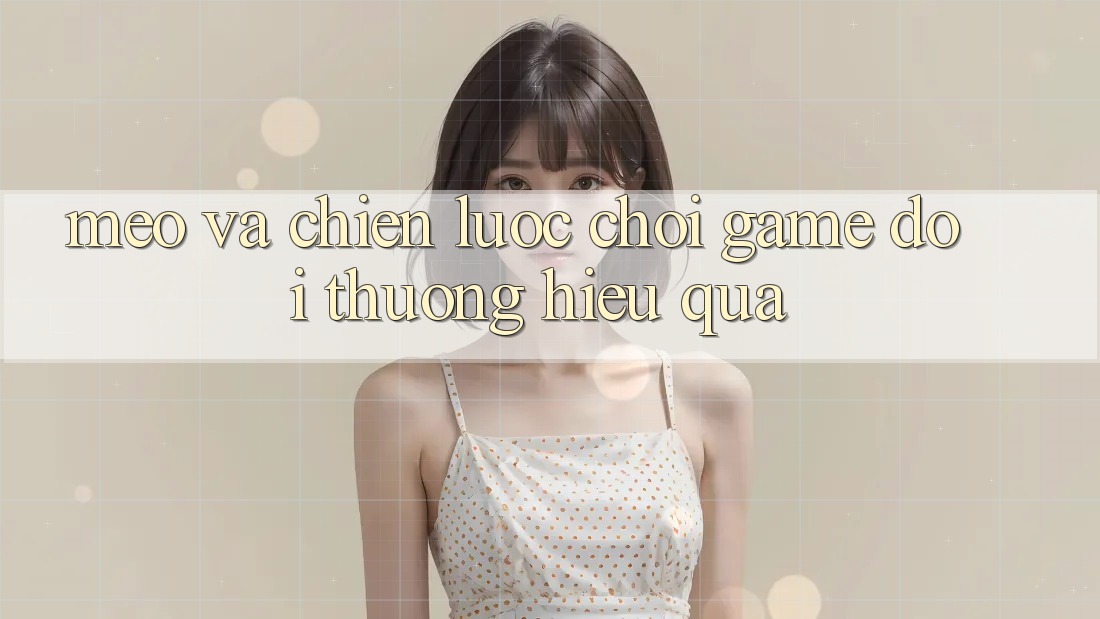 Mẹo Và Chiến lược Chơi Game Đổi Thưởng Hiệu Quả