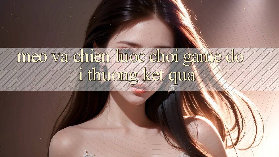 Mẹo Và Chiến lược Chơi Game Đổi Thưởng Kết quả Mẹo Và Chiến lược Chơi Game Đổi Thưởng Kết quả