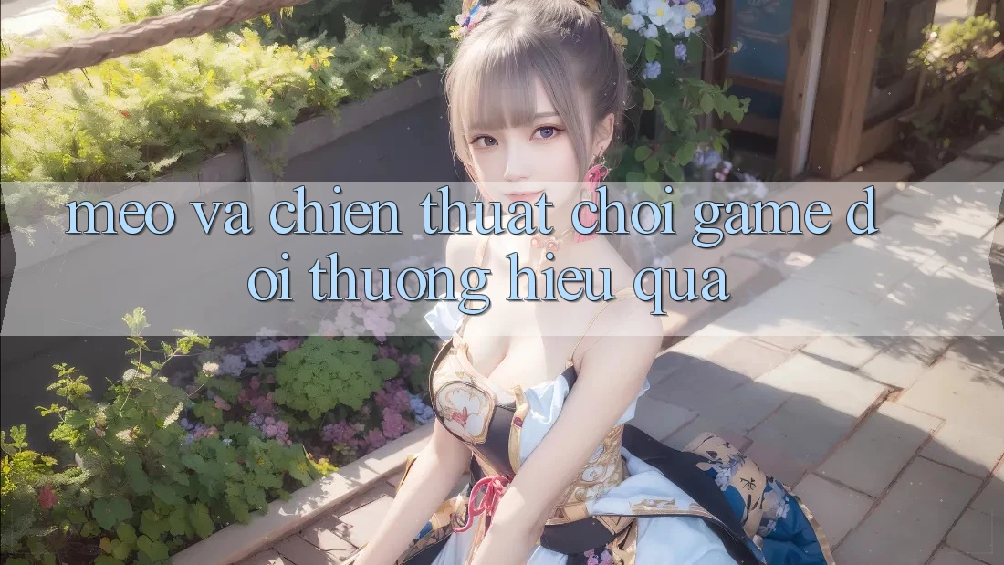 Mẹo Và Chiến Thuật Chơi Game Đổi Thưởng Hiệu Quả