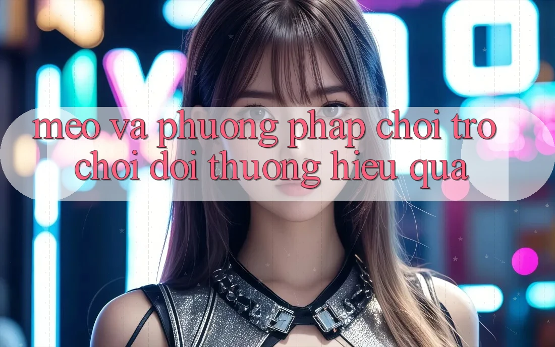 Mẹo Và Phương pháp Chơi Trò chơi Đổi Thưởng Hiệu Quả