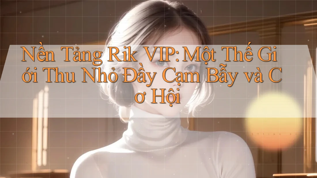 Nền Tảng Rik VIP: Một Thế Giới Thu Nhỏ Đầy Cạm Bẫy và Cơ Hội Nền Tảng Rik VIP: Một Thế Giới Thu Nhỏ Đầy Cạm Bẫy và Cơ Hội