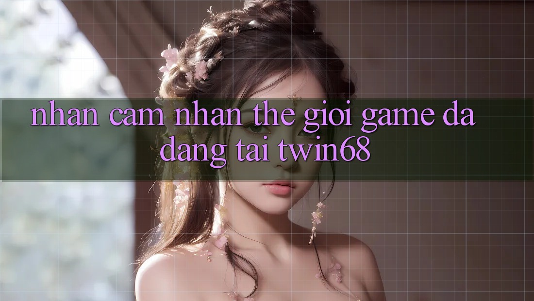 Nhận cảm nhận Thế Giới Game Đa Dạng Tại twin68