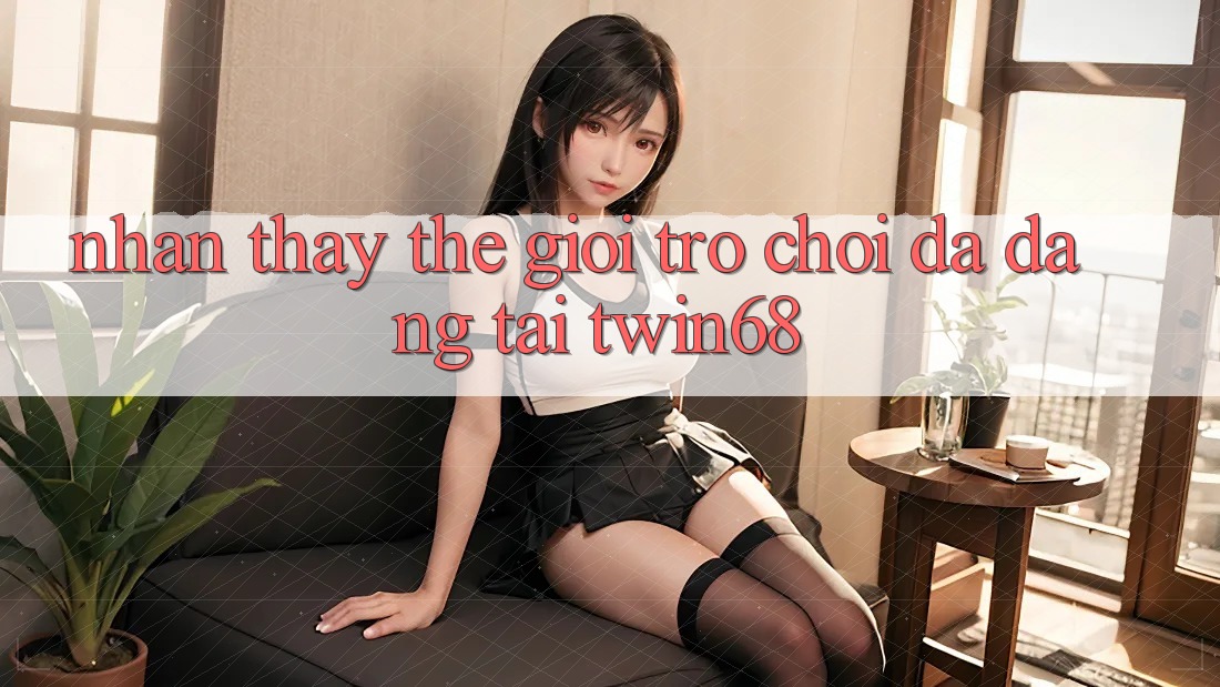 Nhận thấy Thế Giới Trò chơi Đa Dạng Tại twin68 Nhận thấy Thế Giới Trò chơi Đa Dạng Tại twin68