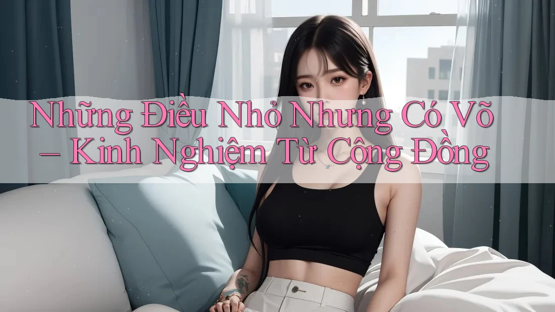 Những Điều Nhỏ Nhưng Có Võ – Kinh Nghiệm Từ Cộng Đồng Những Điều Nhỏ Nhưng Có Võ – Kinh Nghiệm Từ Cộng Đồng