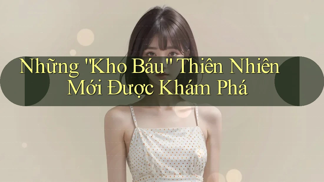 Những “Kho Báu” Thiên Nhiên Mới Được Khám Phá Những “Kho Báu” Thiên Nhiên Mới Được Khám Phá