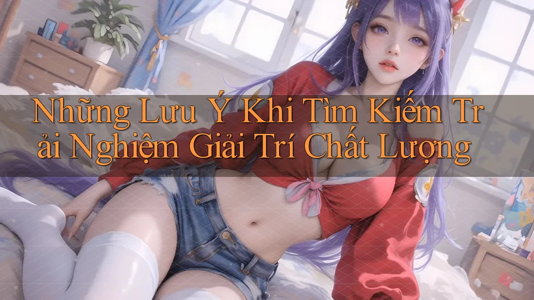 Những Lưu Ý Khi Tìm Kiếm Trải Nghiệm Giải Trí Chất Lượng Những Lưu Ý Khi Tìm Kiếm Trải Nghiệm Giải Trí Chất Lượng