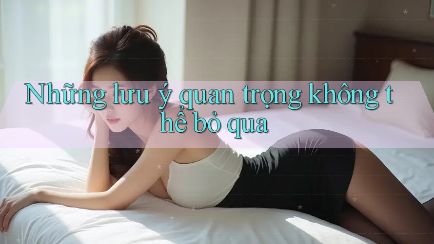 Những Lưu Ý Quan Trọng Không Thể Bỏ Qua Những Lưu Ý Quan Trọng Không Thể Bỏ Qua
