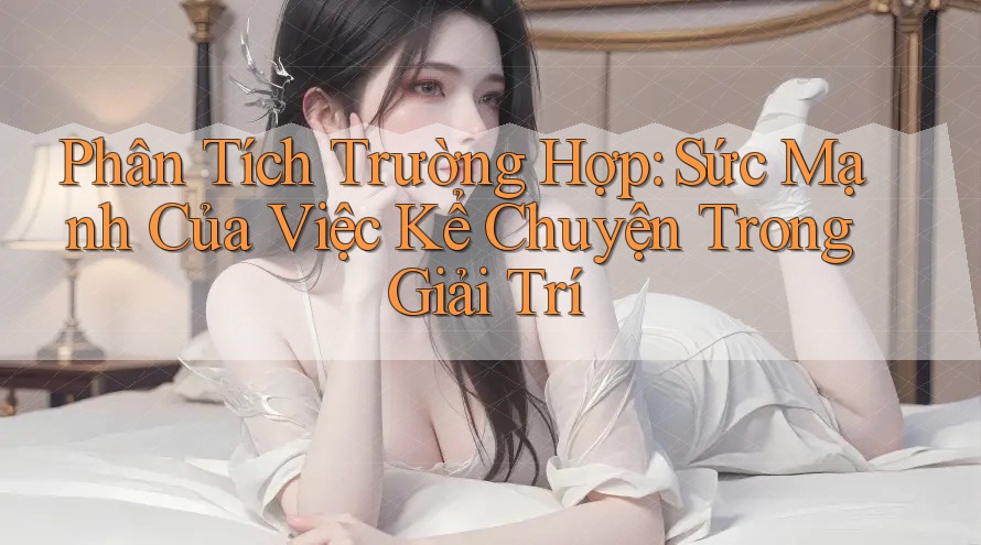 Phân Tích Trường Hợp: Sức Mạnh Của Việc Kể Chuyện Trong Giải Trí Phân Tích Trường Hợp: Sức Mạnh Của Việc Kể Chuyện Trong Giải Trí