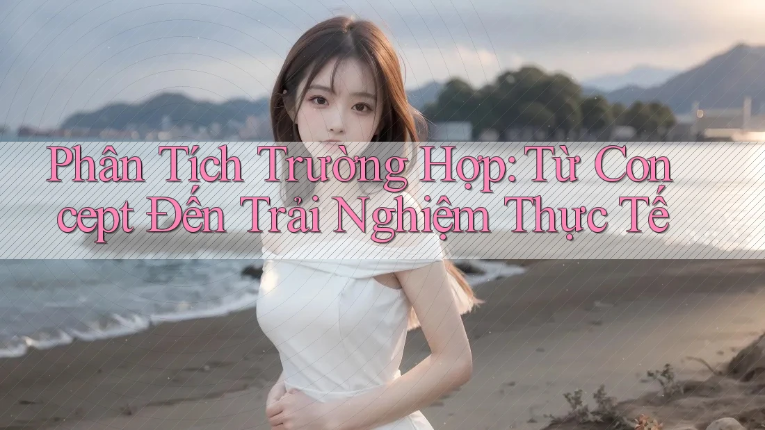 Phân Tích Trường Hợp: Từ Concept Đến Trải Nghiệm Thực Tế Phân Tích Trường Hợp: Từ Concept Đến Trải Nghiệm Thực Tế