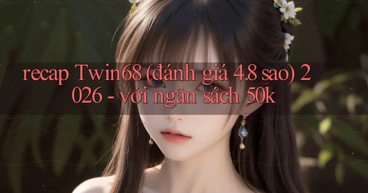 recap Twin68 (đánh giá 4.8 sao) 2026   với ngân sách 50k
