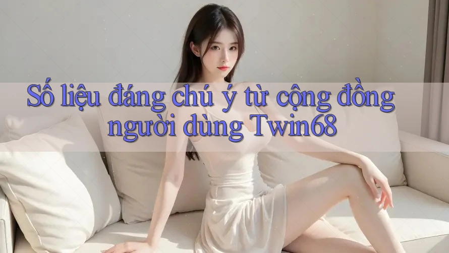 Số liệu đáng chú ý từ cộng đồng người dùng Twin68 Số liệu đáng chú ý từ cộng đồng người dùng Twin68