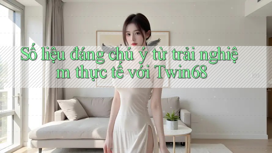 Số liệu đáng chú ý từ trải nghiệm thực tế với twin68 Số liệu đáng chú ý từ trải nghiệm thực tế với twin68