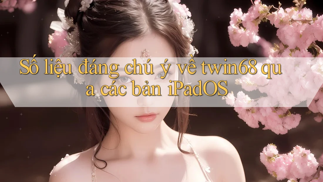 Số liệu đáng chú ý về twin68 qua các bản iPadOS