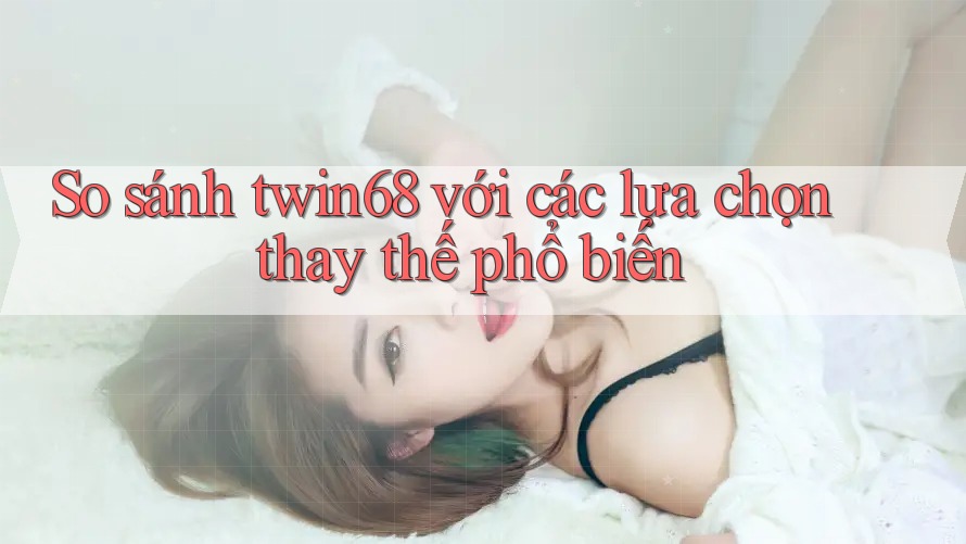 So sánh twin68 với các lựa chọn thay thế phổ biến So sánh twin68 với các lựa chọn thay thế phổ biến