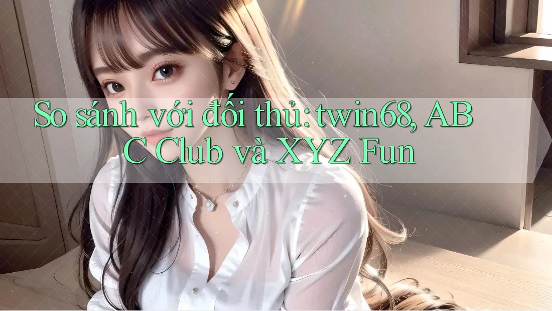 So sánh với đối thủ: twin68, ABC Club và XYZ Fun So sánh với đối thủ: twin68, ABC Club và XYZ Fun