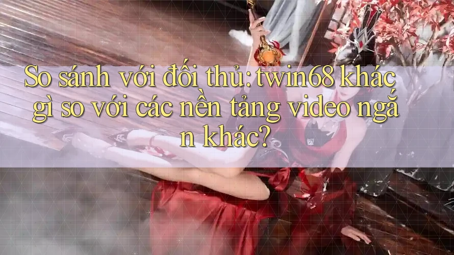So sánh với đối thủ: twin68 khác gì so với các nền tảng video ngắn khác?