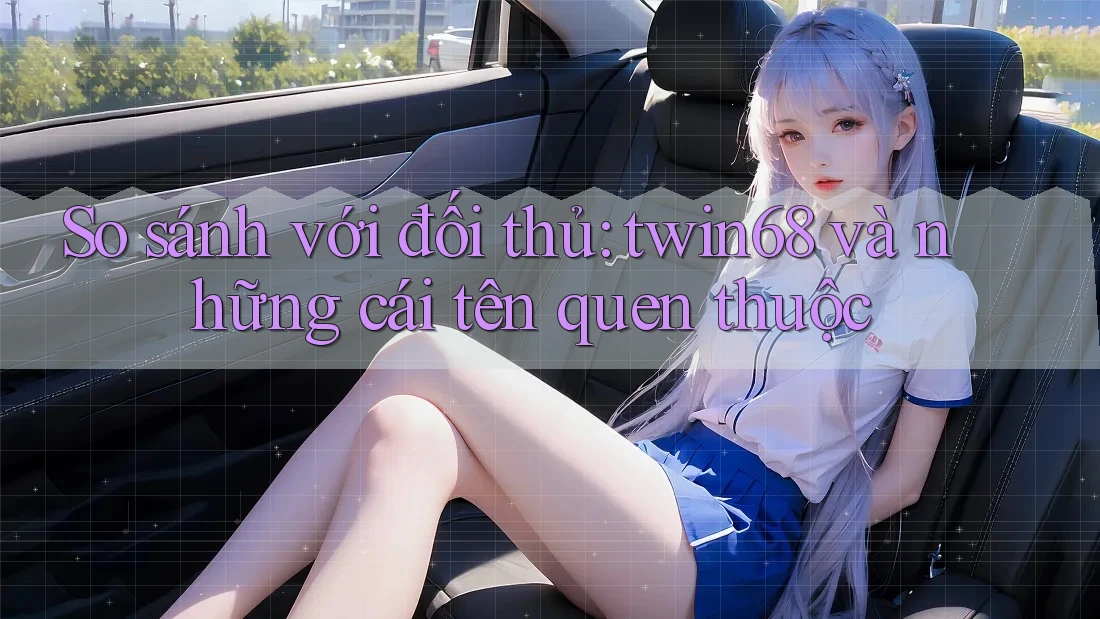 So sánh với đối thủ: twin68 và những cái tên quen thuộc So sánh với đối thủ: twin68 và những cái tên quen thuộc