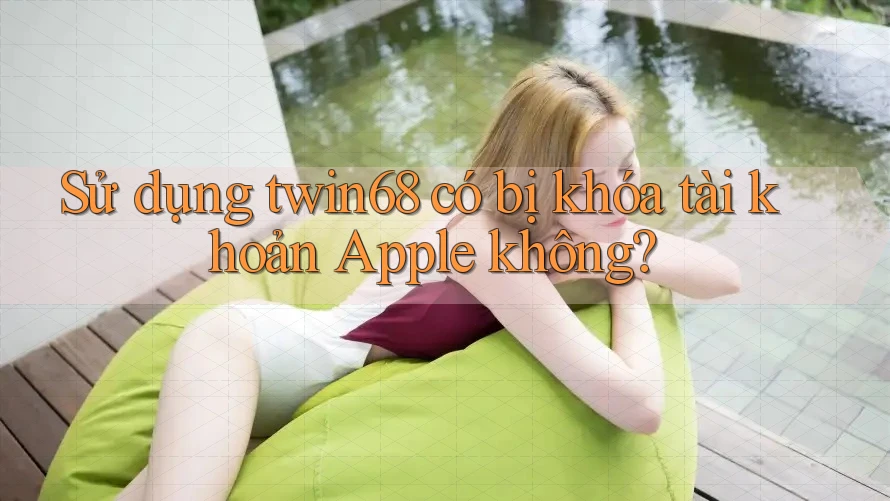 Sử dụng twin68 có bị khóa tài khoản Apple không? Sử dụng twin68 có bị khóa tài khoản Apple không?
