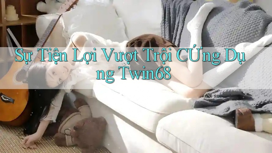 Sự Tiện Lợi Vượt Trội CỨng Dụng Twin68 Sự Tiện Lợi Vượt Trội CỨng Dụng Twin68