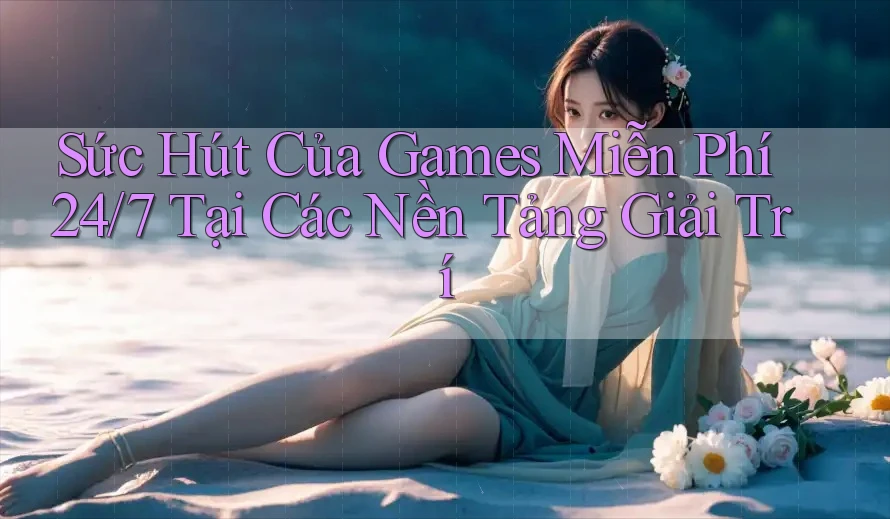 Sức Hút Của Games Miễn Phí 24/7 Tại Các Nền Tảng Giải Trí Sức Hút Của Games Miễn Phí 24/7 Tại Các Nền Tảng Giải Trí
