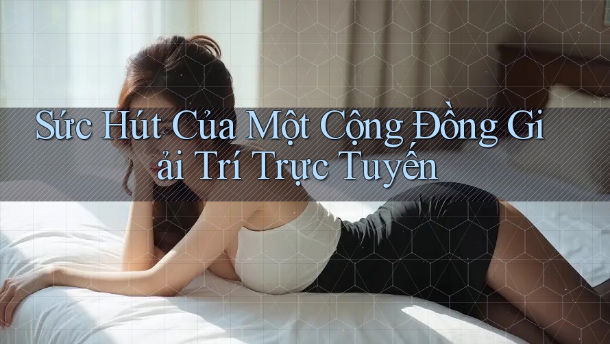 Sức Hút Của Một Cộng Đồng Giải Trí Trực Tuyến Sức Hút Của Một Cộng Đồng Giải Trí Trực Tuyến