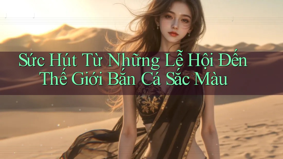 Sức Hút Từ Những Lễ Hội Đến Thế Giới Bắn Cá Sắc Màu Sức Hút Từ Những Lễ Hội Đến Thế Giới Bắn Cá Sắc Màu