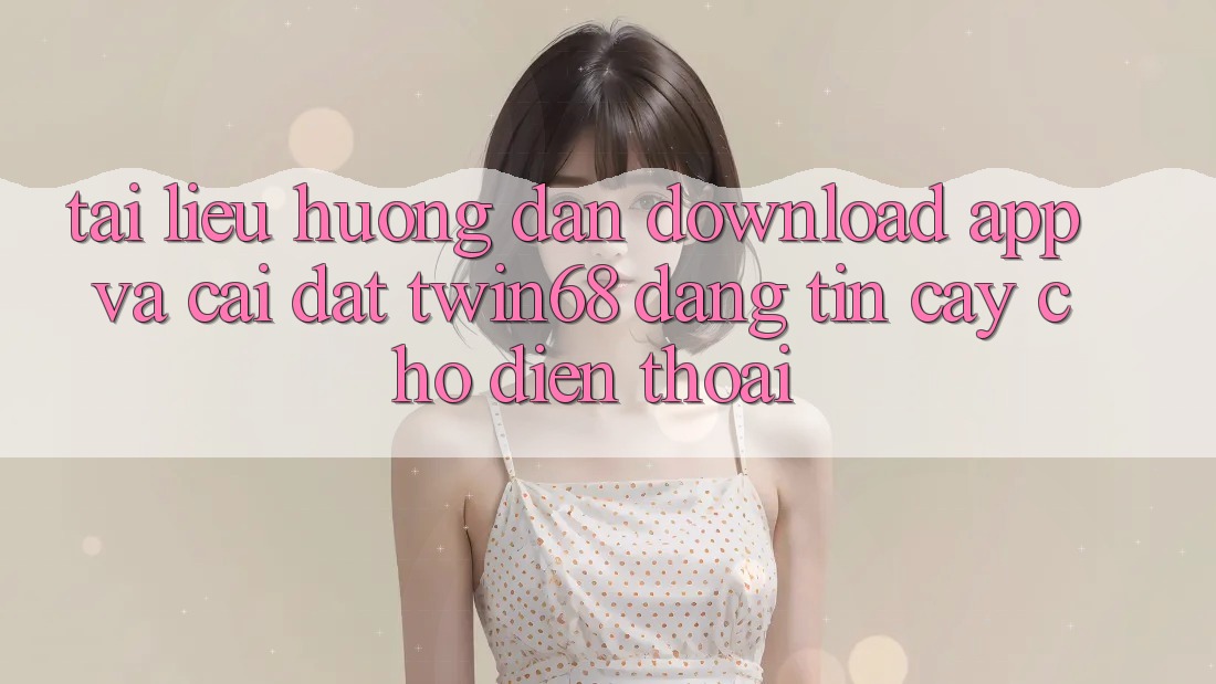 Tài liệu hướng dẫn Download App Và Cài Đặt twin68 Đáng tin cậy Cho Điện Thoại