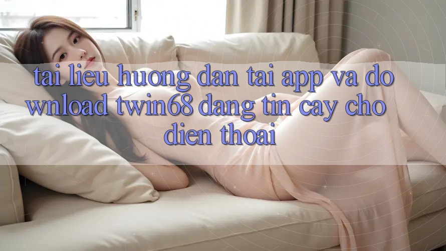 Tài liệu hướng dẫn Tải App Và Download twin68 Đáng tin cậy Cho Điện Thoại