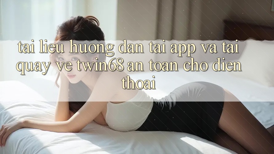 Tài liệu hướng dẫn Tải App Và Tải quay về twin68 An Toàn Cho Điện Thoại