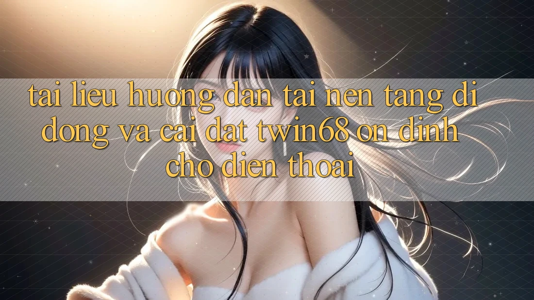 Tài liệu hướng dẫn Tải Nền tảng di động Và Cài Đặt twin68 Ổn định Cho Điện Thoại Tài liệu hướng dẫn Tải Nền tảng di động Và Cài Đặt twin68 Ổn định Cho Điện Thoại