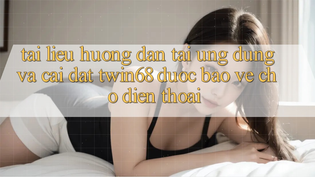 Tài liệu hướng dẫn Tải Ứng dụng Và Cài Đặt twin68 Được bảo vệ Cho Điện Thoại