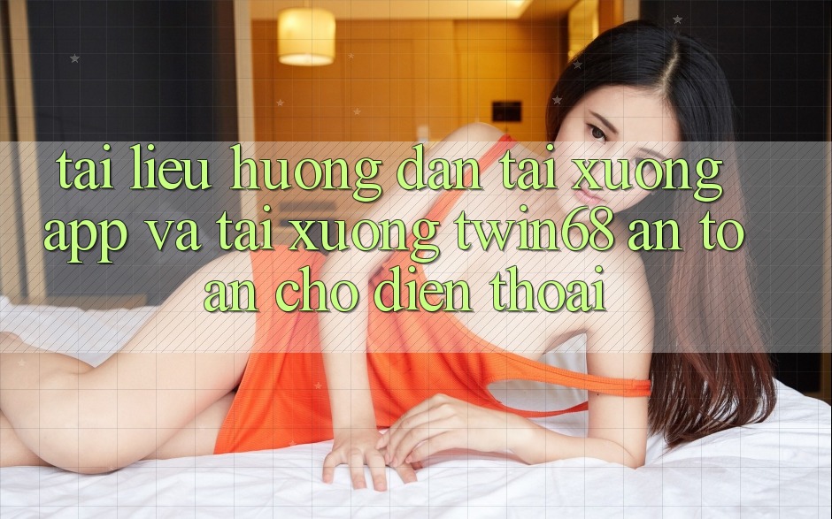 Tài liệu hướng dẫn Tải xuống App Và Tải xuống twin68 An Toàn Cho Điện Thoại Tài liệu hướng dẫn Tải xuống App Và Tải xuống twin68 An Toàn Cho Điện Thoại