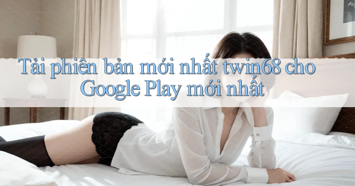 Tải phiên bản mới nhất twin68 cho Google Play mới nhất