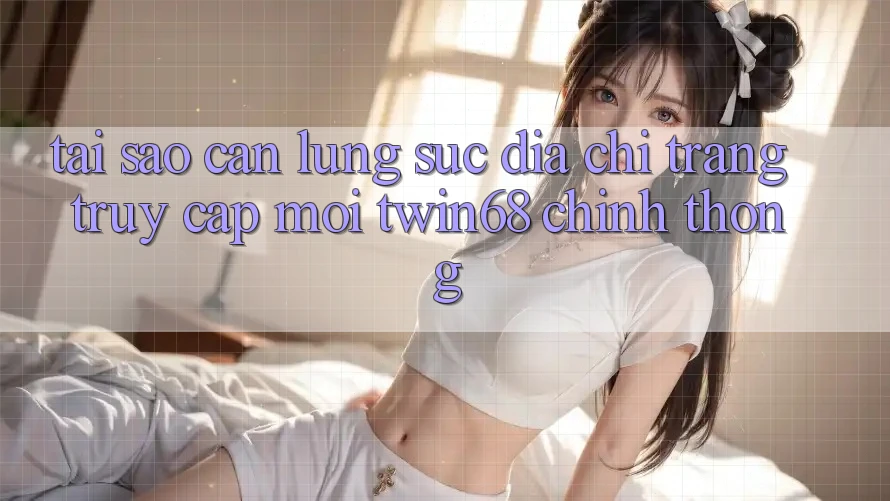 Tại Sao Cần Lùng sục “Địa chỉ trang Truy Cập Mới twin68” Chính Thống?