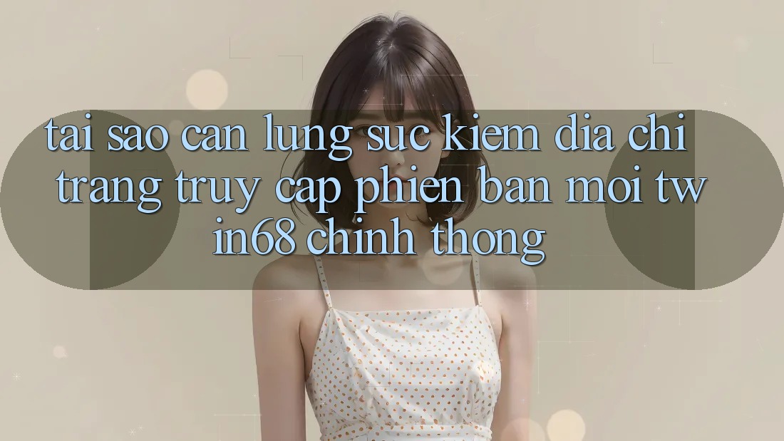 Tại Sao Cần Lùng sục Kiếm “Địa chỉ trang Truy Cập Phiên bản mới twin68” Chính Thống? Tại Sao Cần Lùng sục Kiếm “Địa chỉ trang Truy Cập Phiên bản mới twin68” Chính Thống?