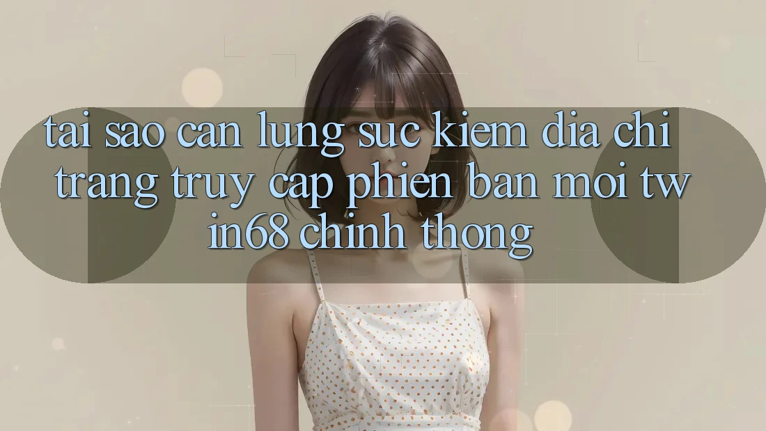 Tại Sao Cần Lùng sục Kiếm “Địa chỉ trang Truy Cập Phiên bản mới twin68” Chính Thống?