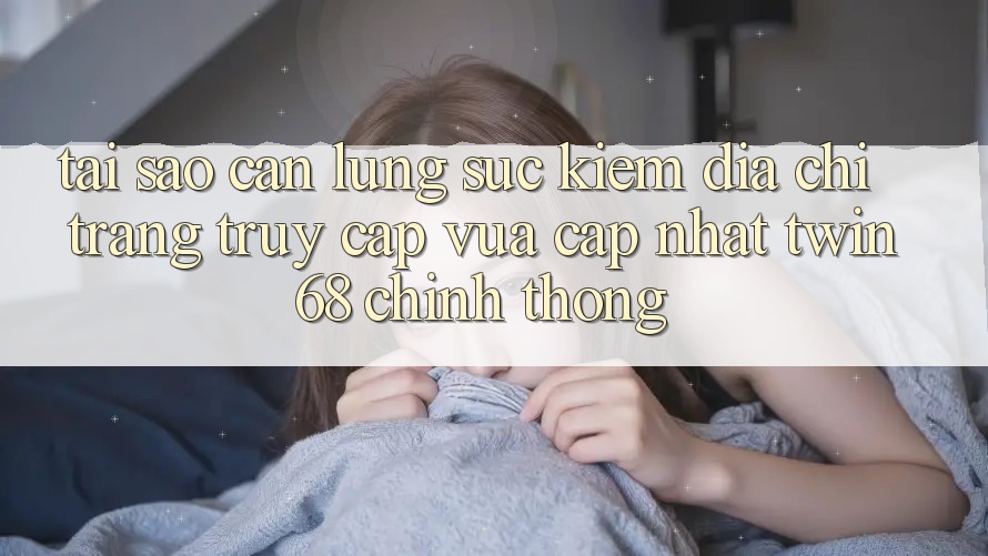 Tại Sao Cần Lùng sục Kiếm “Địa chỉ trang Truy Cập Vừa cập nhật twin68” Chính Thống?