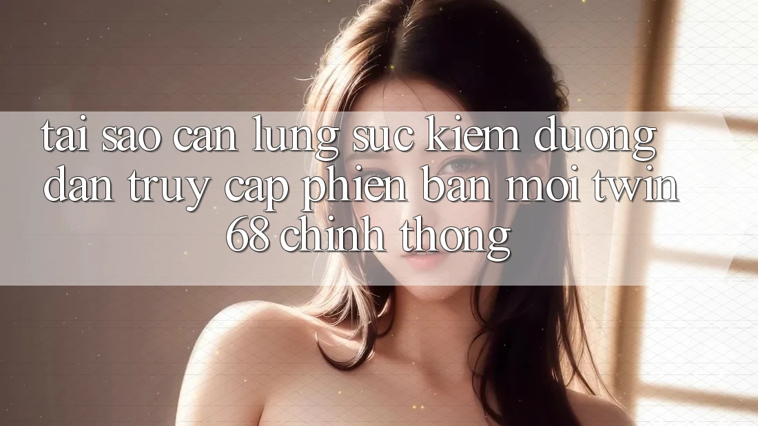 Tại Sao Cần Lùng sục Kiếm “Đường dẫn Truy Cập Phiên bản mới twin68” Chính Thống?