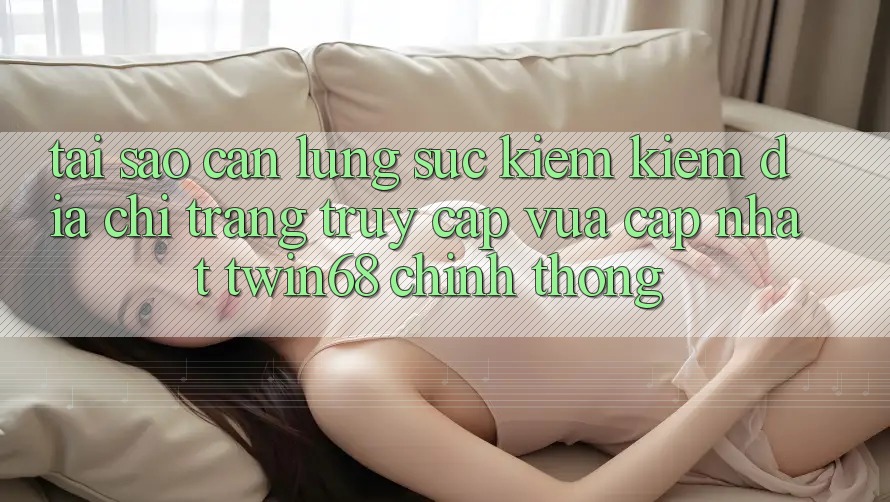 Tại Sao Cần Lùng sục kiếm Kiếm “Địa chỉ trang Truy Cập Vừa cập nhật twin68” Chính Thống? Tại Sao Cần Lùng sục kiếm Kiếm “Địa chỉ trang Truy Cập Vừa cập nhật twin68” Chính Thống?